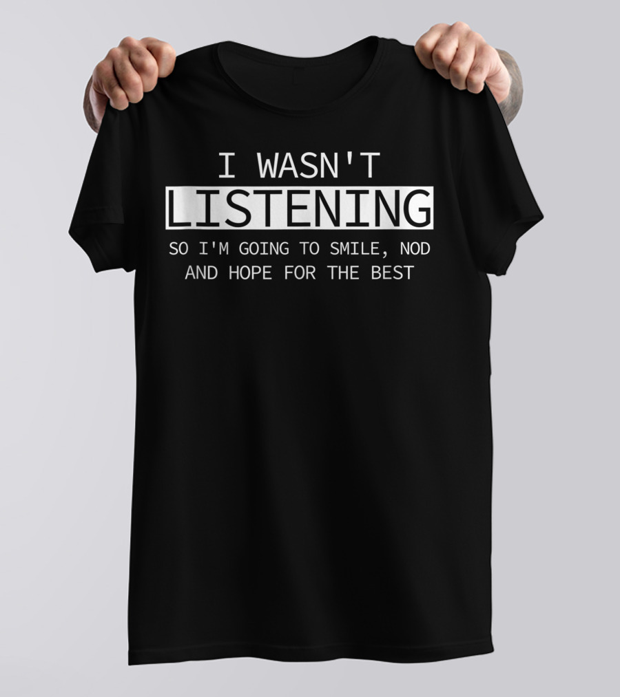 I Wasn't Listening So I'm Going To Smile Nod And Hope For The Best T-Shirt