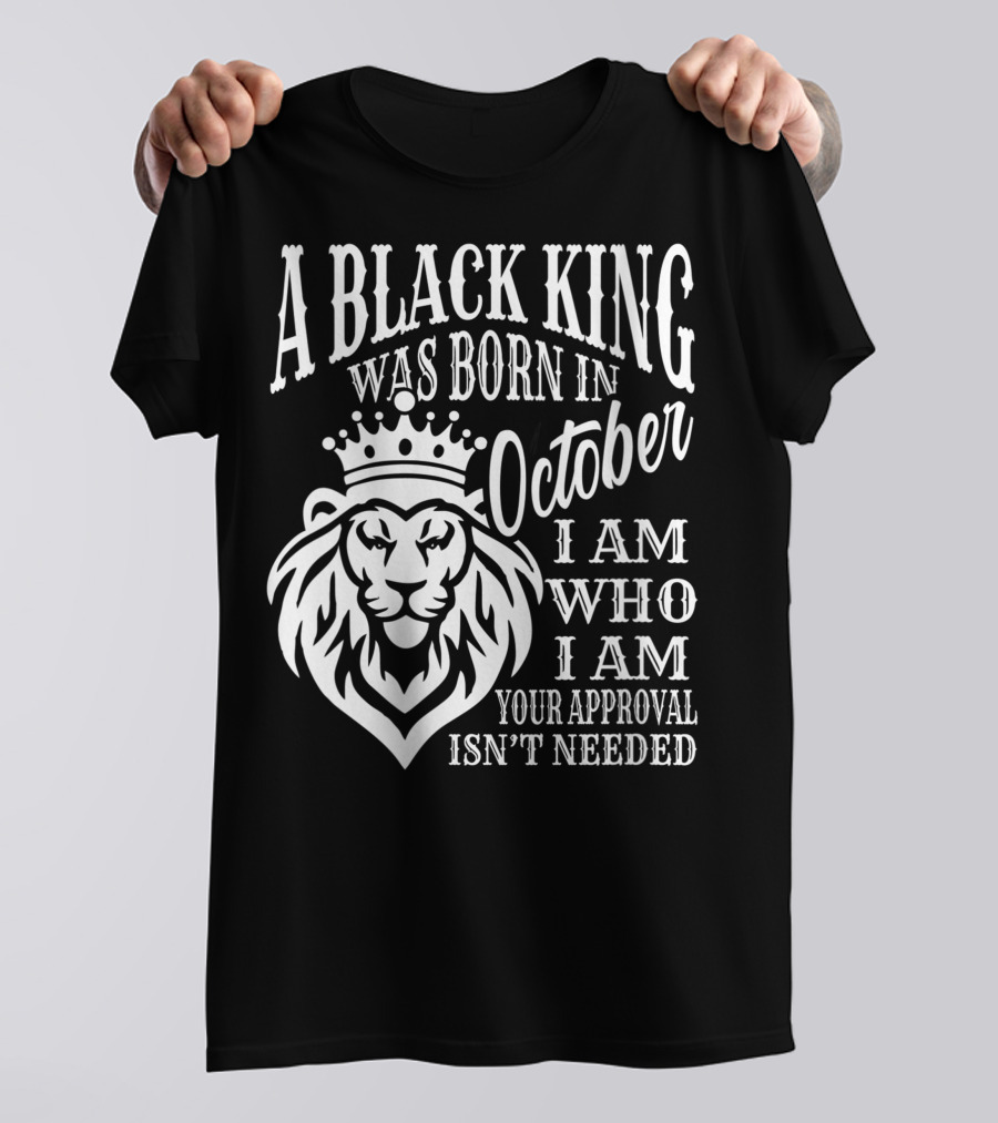 A Black King Was Born In October I Am Who I Am Your Approval Isn't Needed Lion T-Shirt