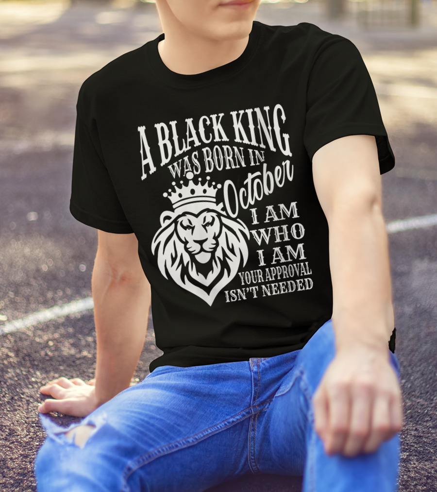 A Black King Was Born In October I Am Who I Am Your Approval Isn't Needed Lion T-Shirt