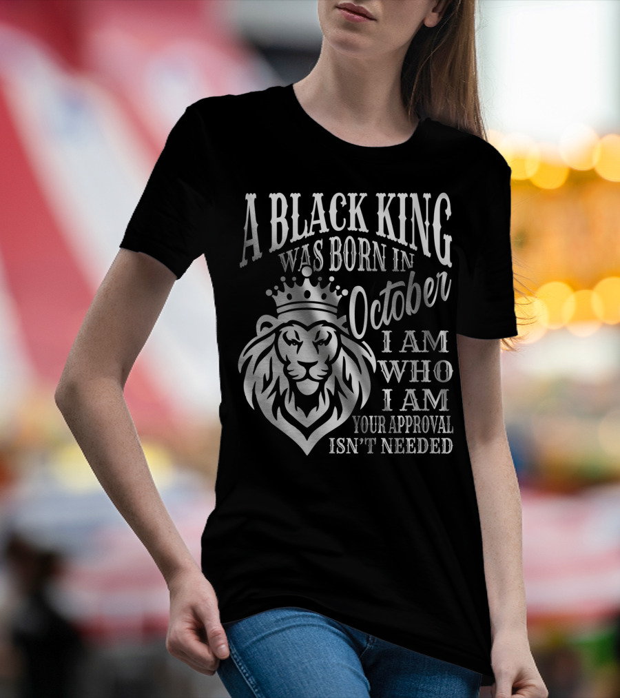 A Black King Was Born In October I Am Who I Am Your Approval Isn't Needed Lion T-Shirt