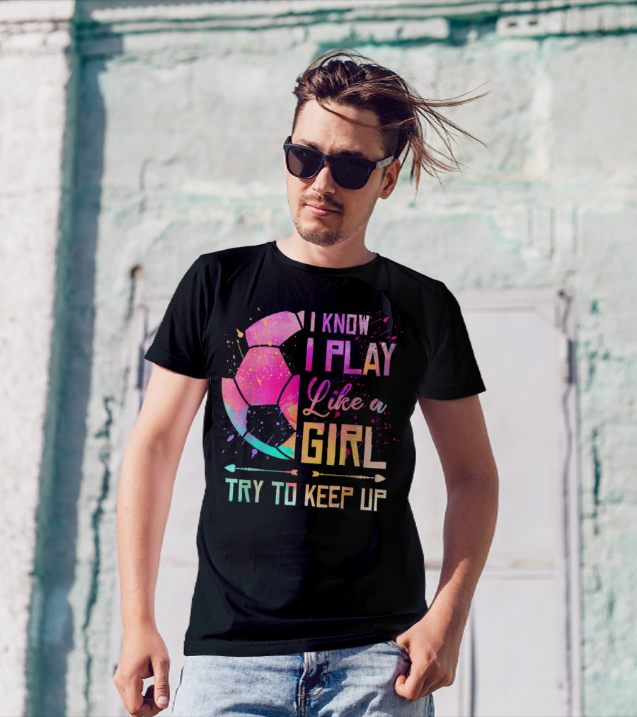I Know I Play Like A Girl Try To Keep Up Soccer Colorful T-Shirt