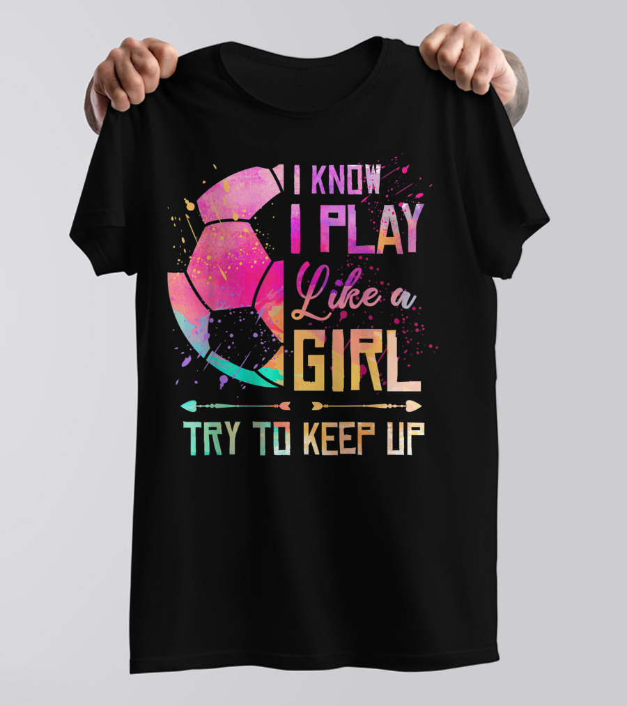 I Know I Play Like A Girl Try To Keep Up Soccer Colorful T-Shirt