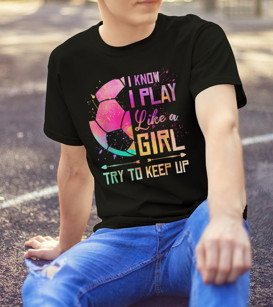 I Know I Play Like A Girl Try To Keep Up Soccer Colorful T-Shirt