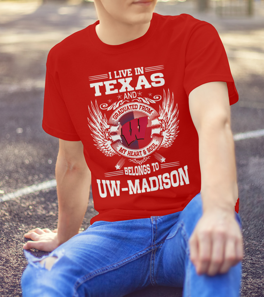 I LIVE IN TEXAS AND GRADUATED FROM MY HEART And SOUL BELONGS TO UW-MADISON T-Shirt