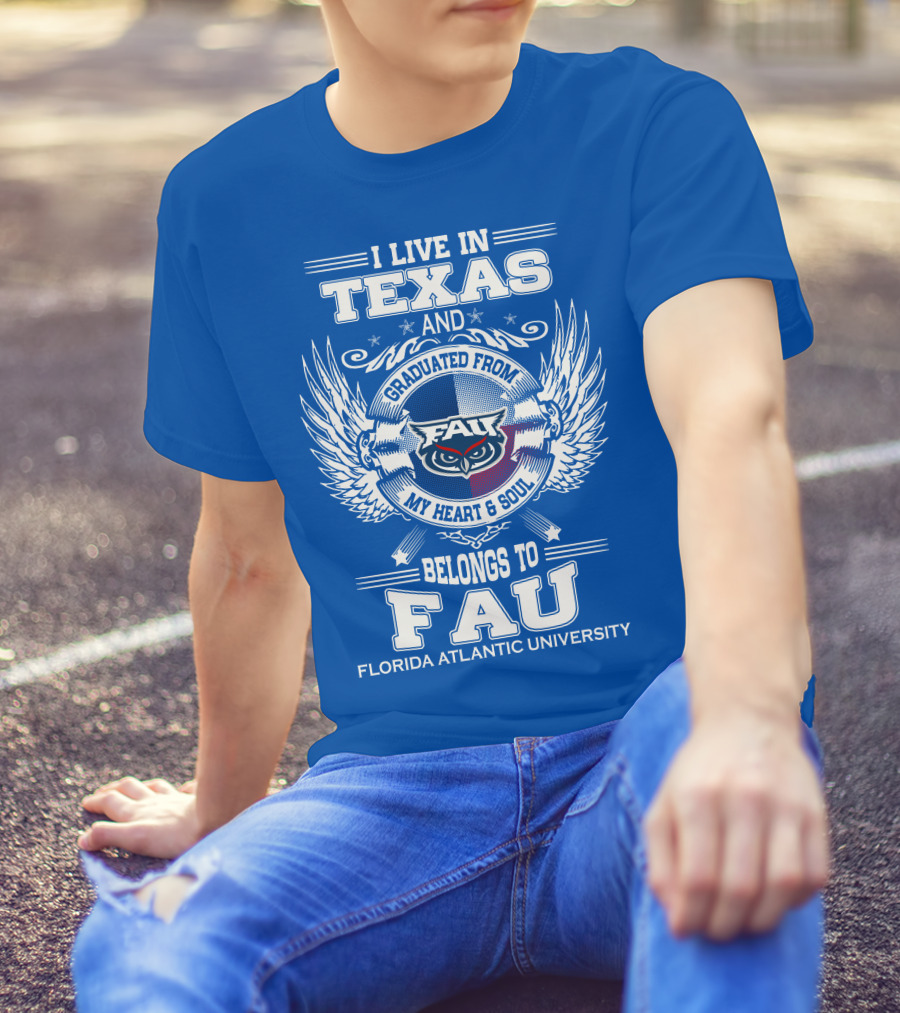 I Live In Texas And Graduated From FAU My Heart And Soul Belongs To FAU Florida Atlantic University T-Shirt