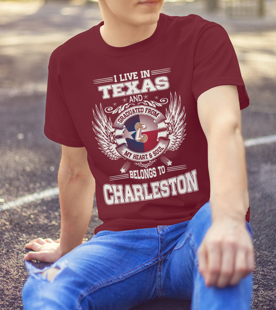 I LIVE IN TEXAS GRADUATED FROM CHARLESTON MY HEART AND SOUL BELONGS TO CHARLESTON T-Shirt