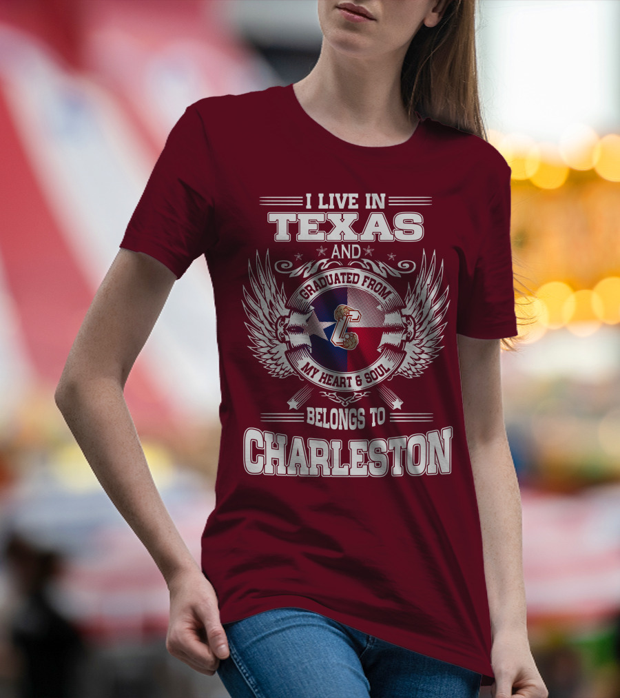 I LIVE IN TEXAS GRADUATED FROM CHARLESTON MY HEART AND SOUL BELONGS TO CHARLESTON T-Shirt