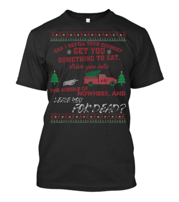 Can I Refill Your Eggnog Get You Something To Eat Drive You Into The Middle Of Nowhere And Leave You For Dead T-Shirt