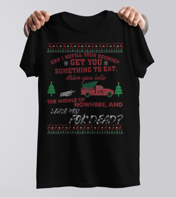 Can I Refill Your Eggnog Get You Something To Eat Drive You Into The Middle Of Nowhere And Leave You For Dead T-Shirt