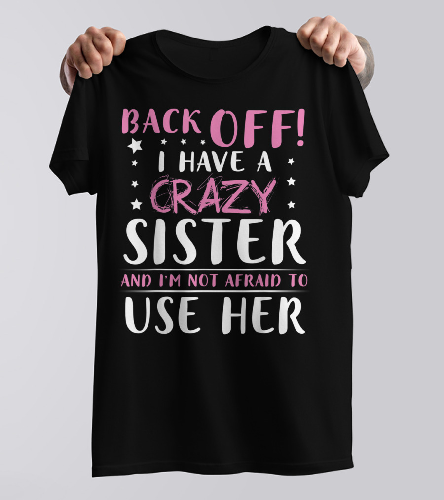 BACK OFF I HAVE A CRAZY SISTER AND I'M NOT AFRAID TO USE HER T-Shirt