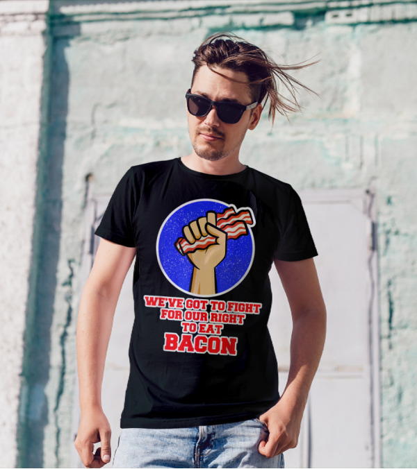 We've Got To Fight For Our Right To Eat Bacon T-Shirt