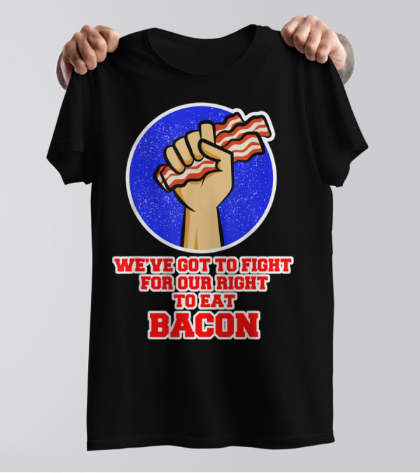 We've Got To Fight For Our Right To Eat Bacon T-Shirt