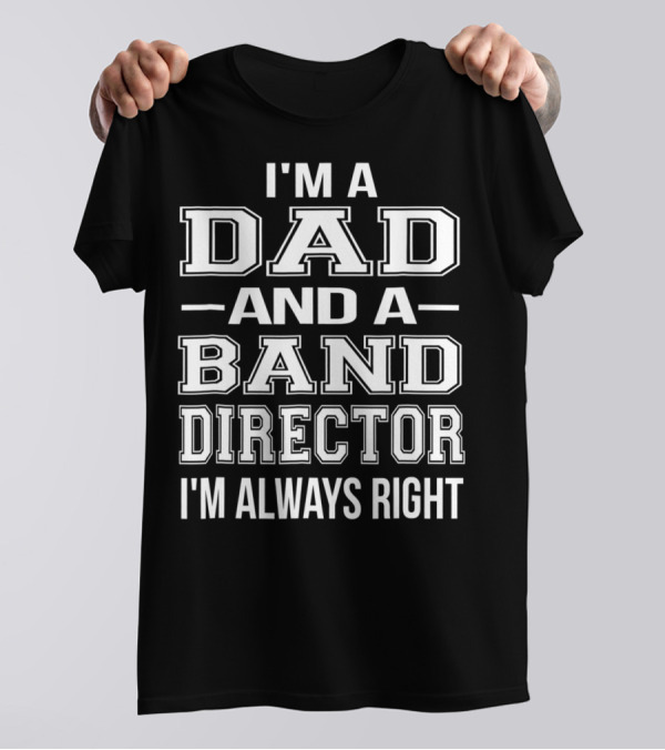 I'm A Dad And A Band Director I'm Always Right T-Shirt