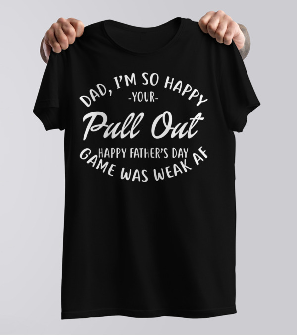 Dad I'm So Happy Your Pull Out Game Was Weak AF Happy Father's Day T-Shirt