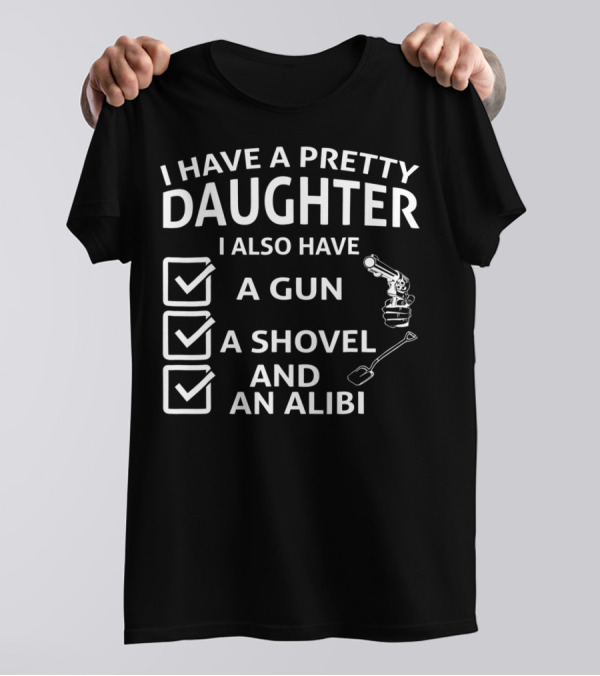 I Have A Pretty Daughter I Also Have A Gun A Shovel And An Alibi T-Shirt