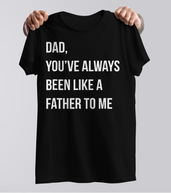 Dad You've Always Been Like A Father To Me T-Shirt