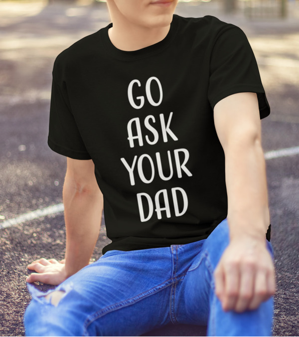 Go Ask Your Dad T-Shirt
