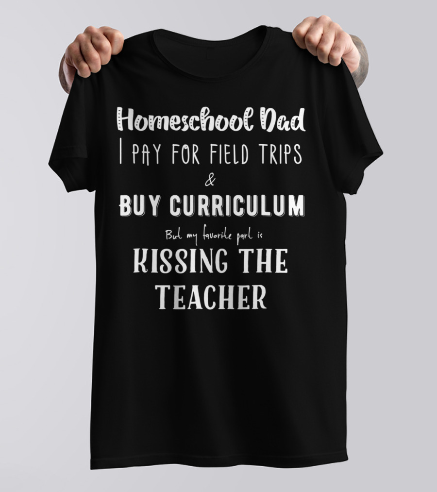 Homeschool Dad I Pay For Field Trips Buy Curriculum Kissing The Teacher T-Shirt