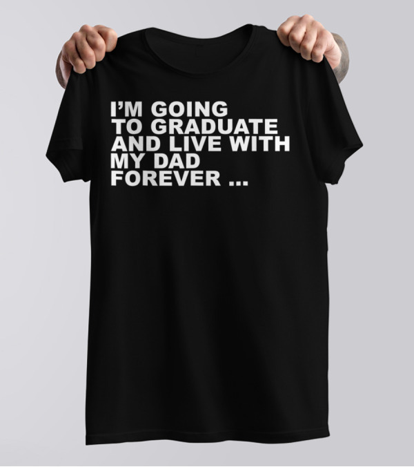 I'm Going To Graduate And Live With My Dad Forever T-Shirt