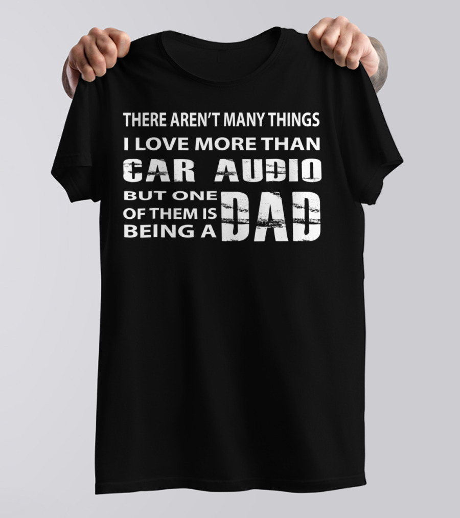 There Aren't Many Things I Love More Than Car Audio But One Of Them Is Being A Dad T-Shirt