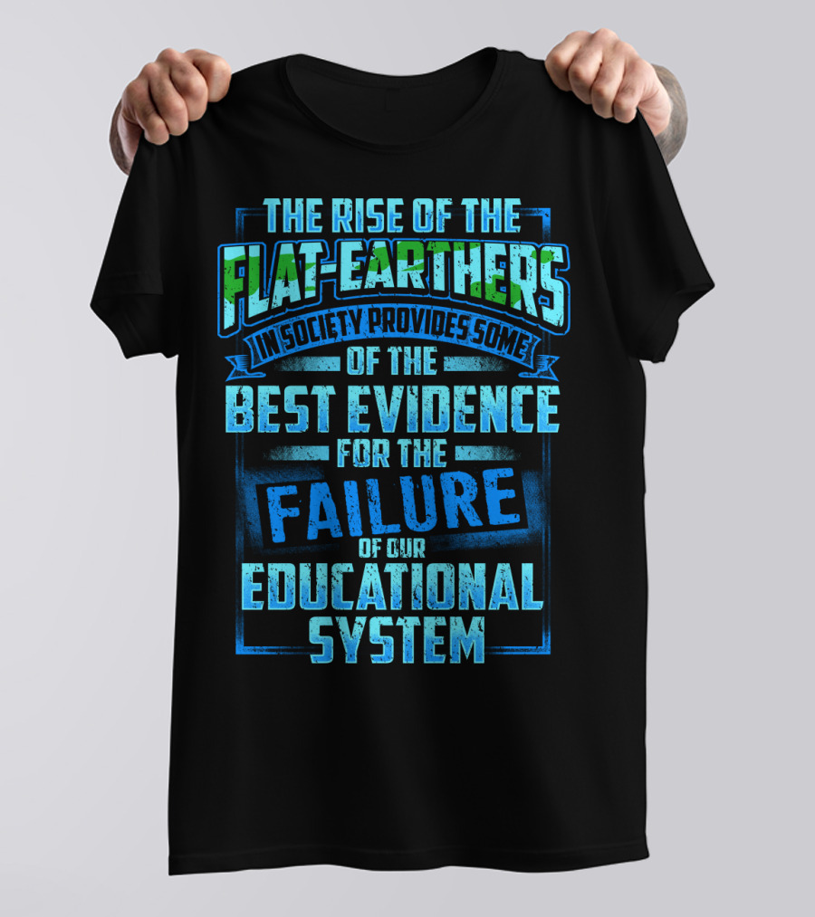 The Rise Of The Flat-Earthers In Society Provides Some Of The Best Evidence For The Failure Of Our Educational System T-Shirt