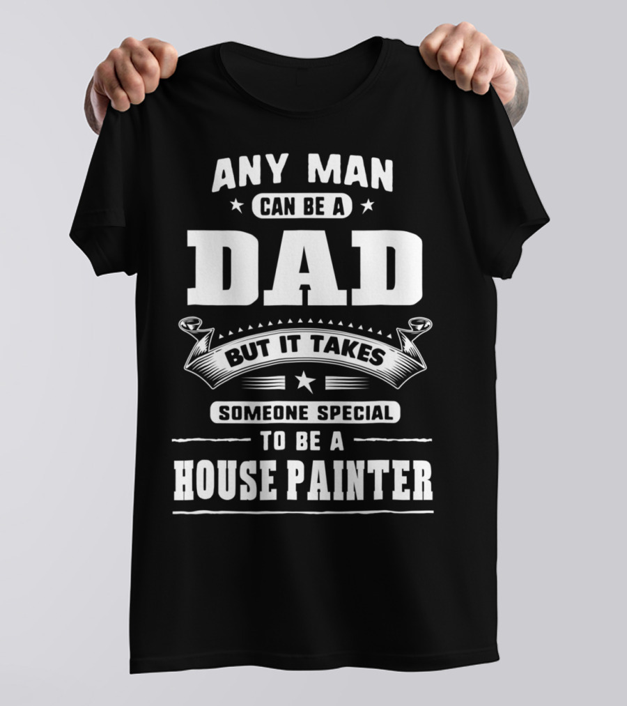 Any Man Can Be A Dad But It Takes Someone Special To Be A House Painter T-Shirt
