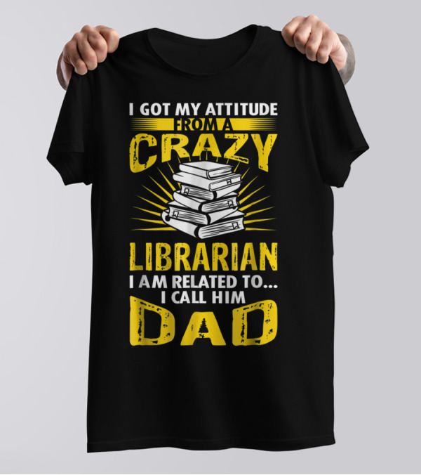 I Got My Attitude From A Crazy Librarian I Am Related To I Call Him Dad T-Shirt
