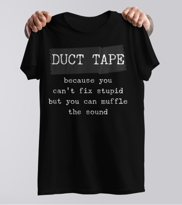 Duct Tape Because You Can't Fix Stupid But You Can Muffle The Sound T-Shirt