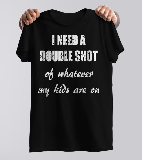 I Need A Double Shot Of Whatever My Kids Are On T-Shirt