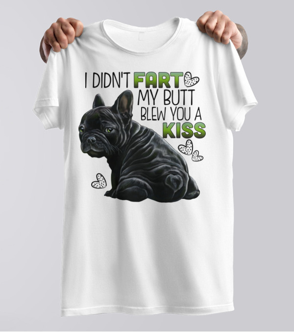 I Didn't Fart My Butt Blew You A Kiss French Bulldog Frenchie T-Shirt