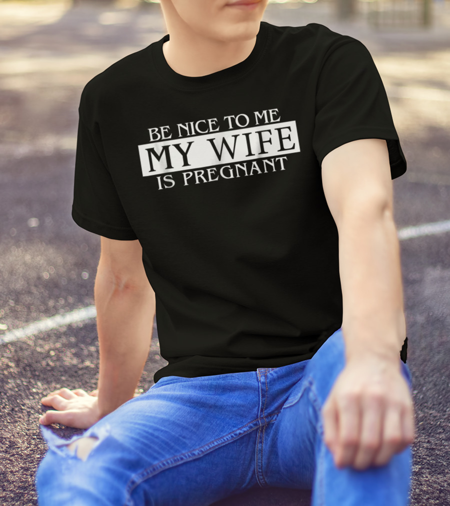 Be Nice To Me My Wife Is Pregnant Funny Dad Tee 57 T-Shirt