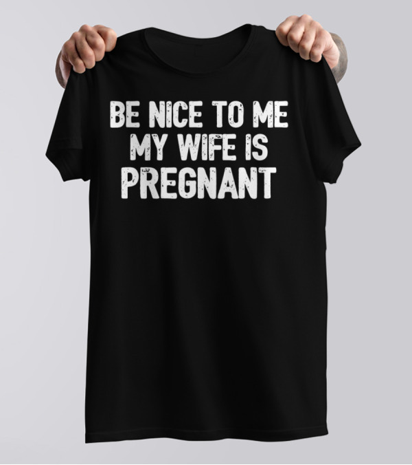 Be Nice To Me My Wife Is Pregnant New Dad58 T-Shirt