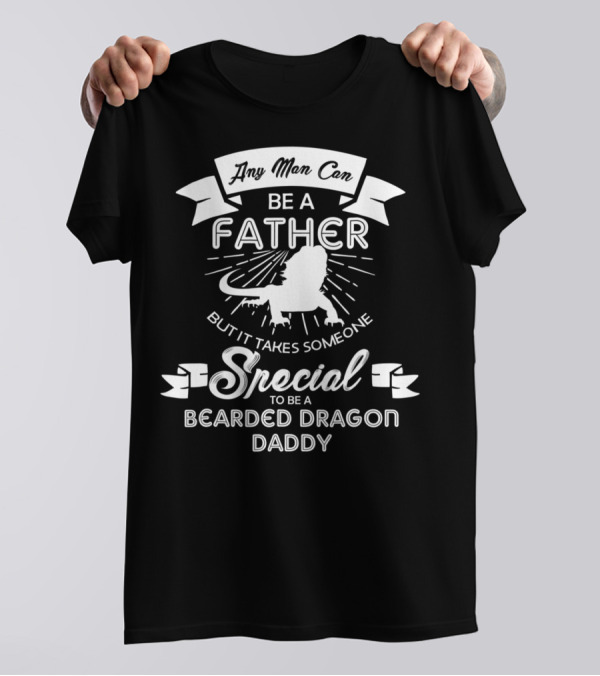 Any Man Can Be A Father But It Takes Someone Special To Be A Bearded Dragon Daddy T-Shirt