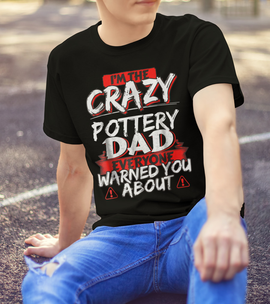 I'm The Crazy Pottery Dad Everyone Warned You About T-Shirt