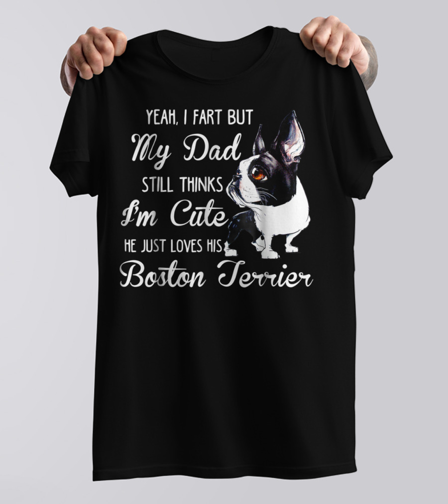 Yeah I Fart But My Dad Still Thinks I'm Cute He Just Loves His Boston Terrier T-Shirt