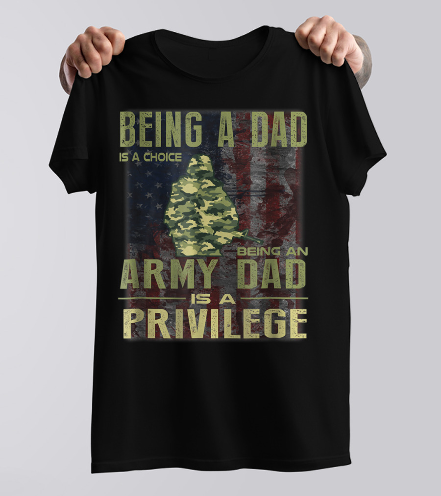 Being A Dad Is A Choice Being An Army Dad Is A Privilege T-Shirt