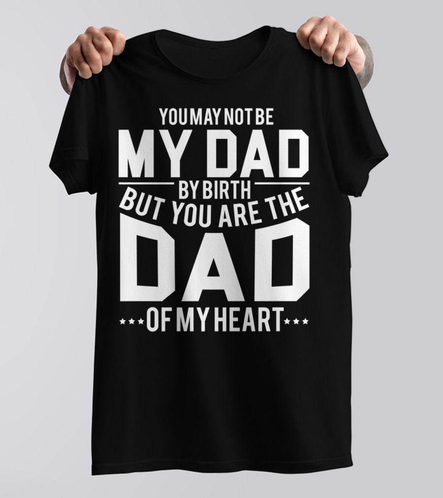 YOU MAY NOT BE MY DAD BY BIRTH BUT YOU ARE THE DAD OF MY HEART T-Shirt