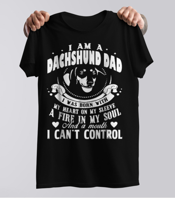I Am A Dachshund Dad I Was Born With My Heart On My Sleeve A Fire In My Soul And A Mouth I Can't Control T-Shirt