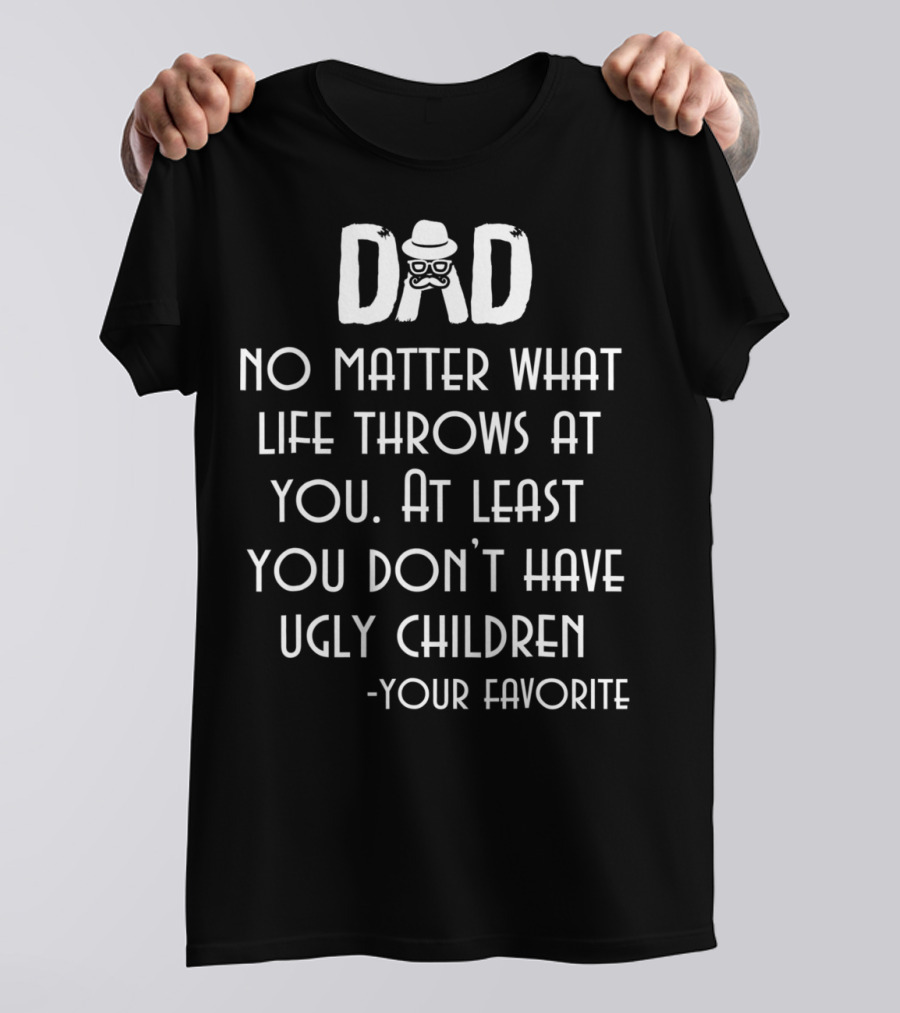 Dad No Matter What Life Throws At You At Least You Don't Have Ugly Children Your Favorite T-Shirt