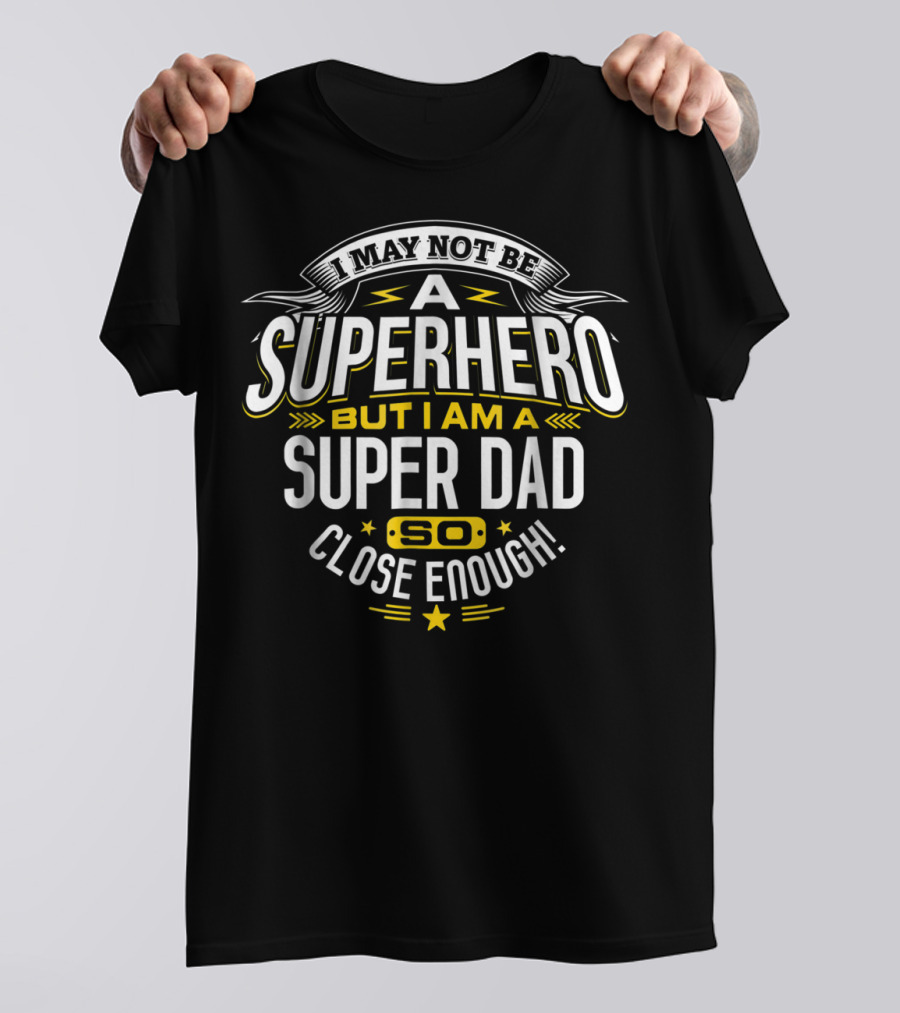 I May Not Be A Superhero But I Am A Super Dad So Close Enough T-Shirt