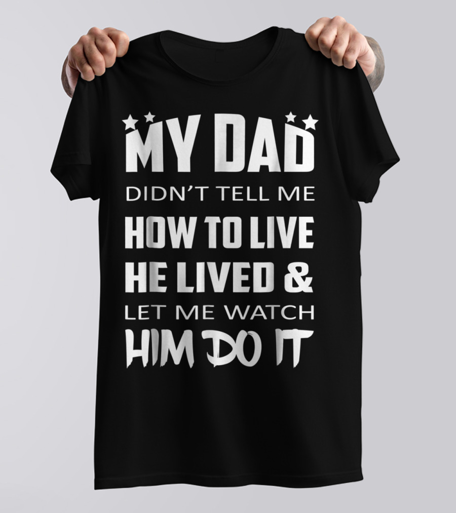 My Dad Didn't Tell Me How To Live He Lived And Let Me Watch Him Do It T-Shirt
