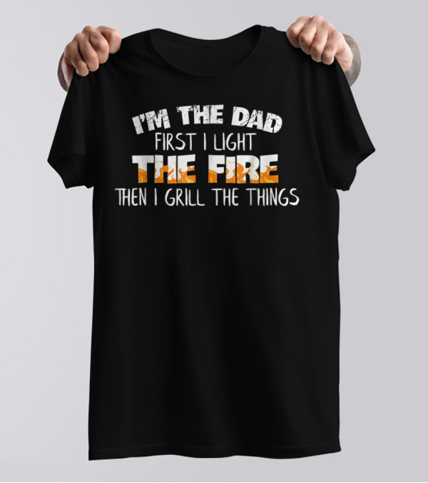 I'm The Dad First I Light The Fire Then I Grill The Things T-Shirt