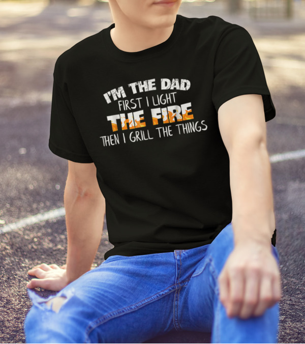 I'm The Dad First I Light The Fire Then I Grill The Things T-Shirt