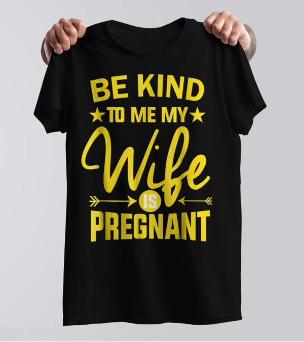Be Kind To Me My Wife Is Pregnant New Dad Daddy T-Shirt