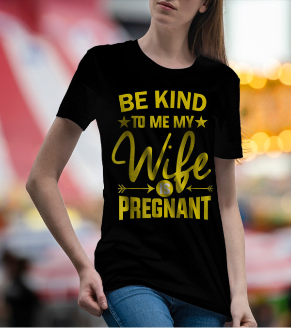 Be Kind To Me My Wife Is Pregnant New Dad Daddy T-Shirt
