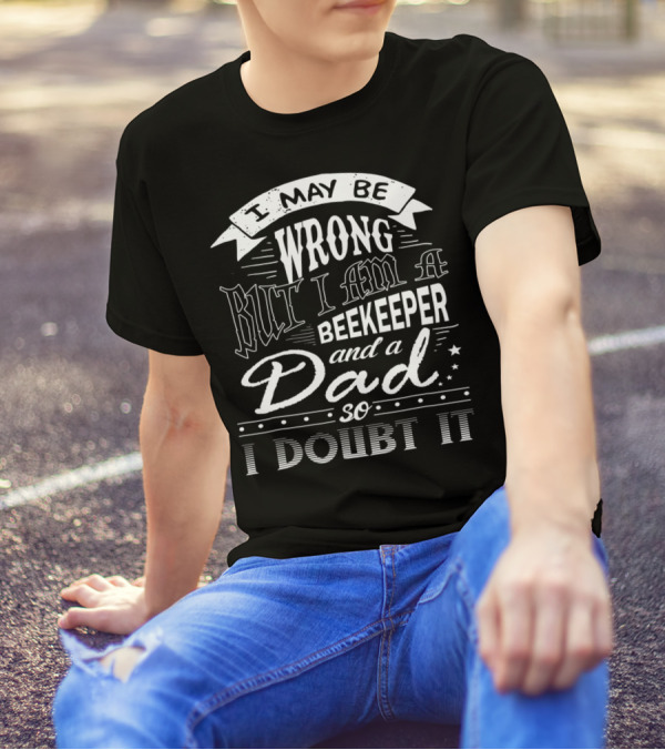I May Be Wrong But I Am A Beekeeper And A Dad So I Doubt It T-Shirt