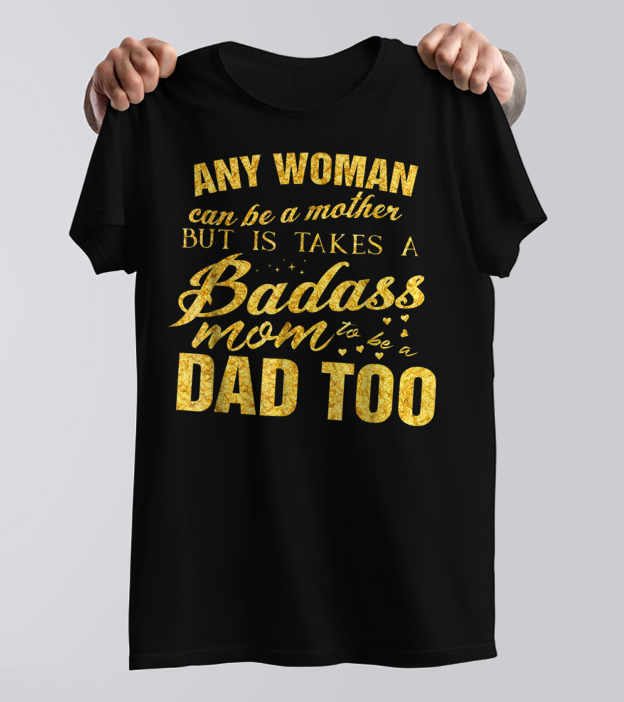 Any Woman Can Be A Mother But It Takes A Badass Mom To Be A Dad Too T-Shirt