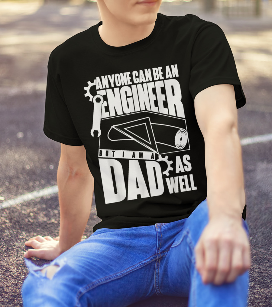 Anyone Can Be An Engineer But I Am A Dad As Well T-Shirt