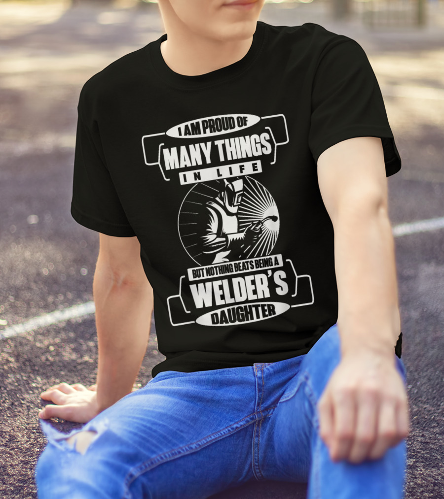 I Am Proud Of Many Things In Life But Nothing Beats Being A Welder's Daughter T-Shirt