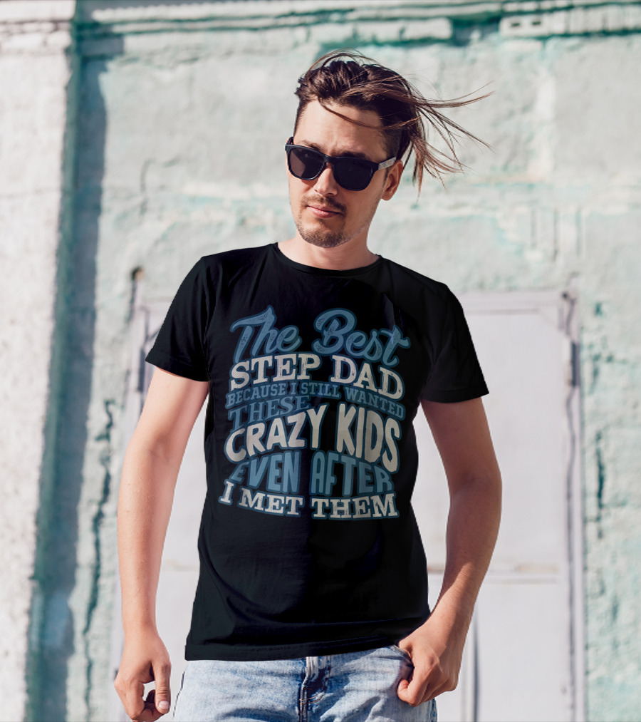 The Best Step Dad Because I Still Wanted These Crazy Kids Even After I Met Them T-Shirt